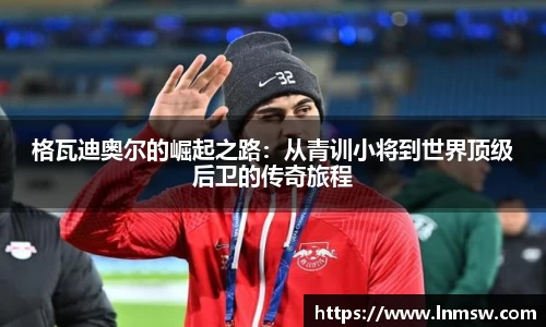 格瓦迪奥尔的崛起之路：从青训小将到世界顶级后卫的传奇旅程