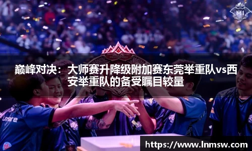 巅峰对决：大师赛升降级附加赛东莞举重队vs西安举重队的备受瞩目较量