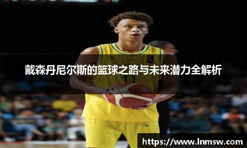 戴森丹尼尔斯的篮球之路与未来潜力全解析